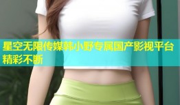 星空无限传媒韩小野专属国产影视平台精彩不断