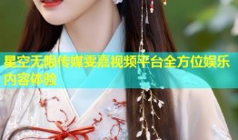 星空无限传媒雯嘉视频平台全方位娱乐内容体验