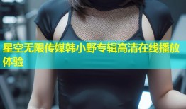 星空无限传媒韩小野专辑高清在线播放体验