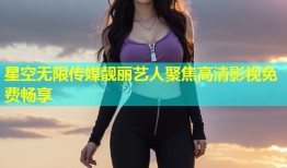 星空无限传媒靓丽艺人聚焦高清影视免费畅享